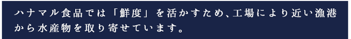 ハナマル食品では「鮮度」を活かすため、工場により近い漁港から水産物を取り寄せています。