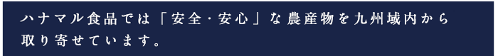 ハナマル食品では「安心・安全」な農産物を九州域内から取り寄せています。
